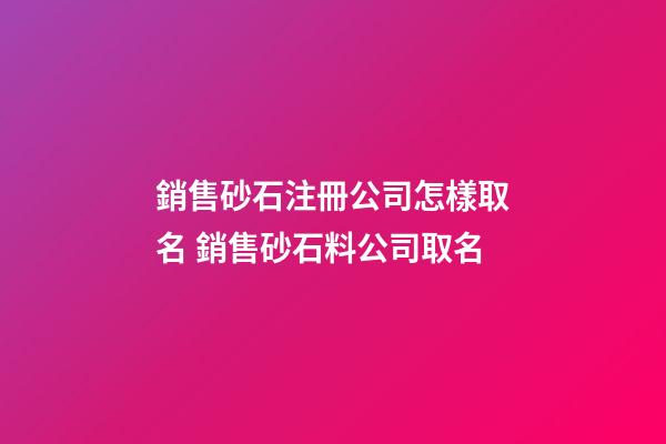 銷售砂石注冊公司怎樣取名 銷售砂石料公司取名-第1張-公司起名-玄機派